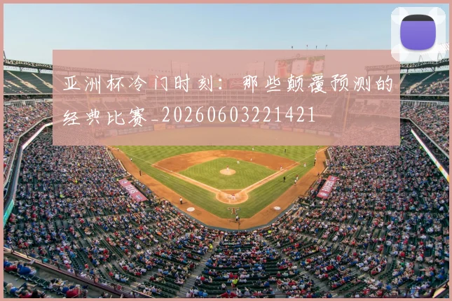 亚洲杯冷门时刻：那些颠覆预测的经典比赛_20260603221421