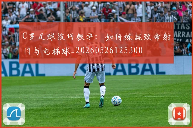 C罗足球技巧教学:如何练就致命射门与电梯球_20260526125300