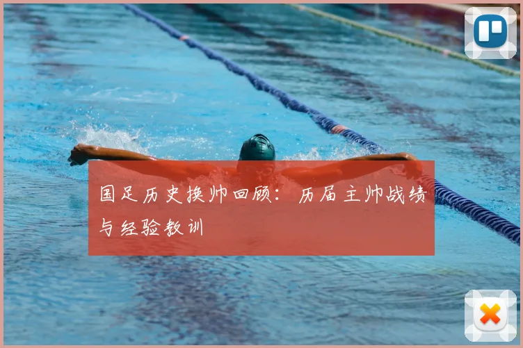 国足历史换帅回顾:历届主帅战绩与经验教训