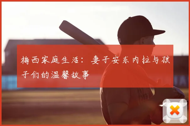 梅西家庭生活：妻子安东内拉与孩子们的温馨故事