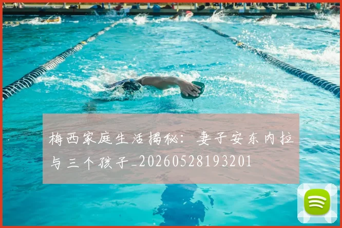 梅西家庭生活揭秘：妻子安东内拉与三个孩子_20260528193201