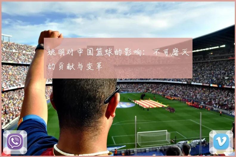 姚明对中国篮球的影响:不可磨灭的贡献与变革
