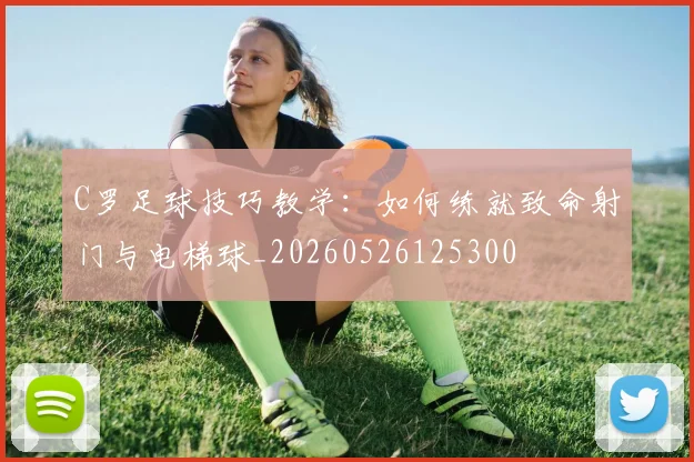 C罗足球技巧教学:如何练就致命射门与电梯球_20260526125300
