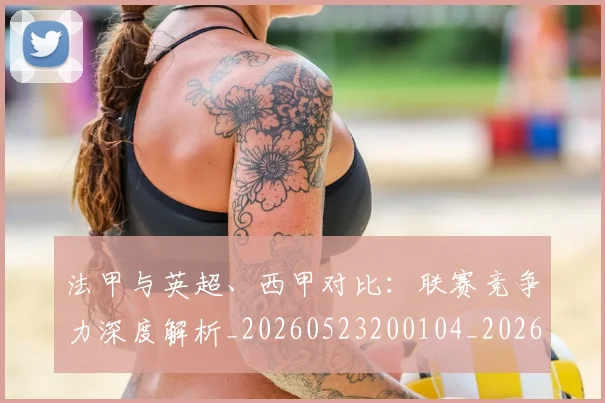 法甲与英超、西甲对比：联赛竞争力深度解析_20260523200104_20260610170046