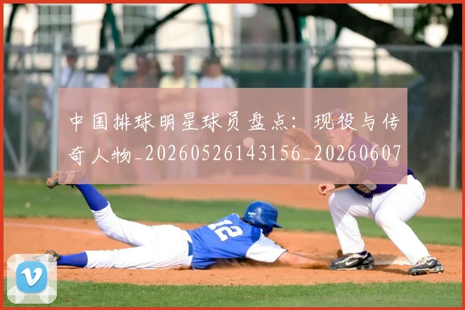 中国排球明星球员盘点:现役与传奇人物_20260526143156_20260607160811