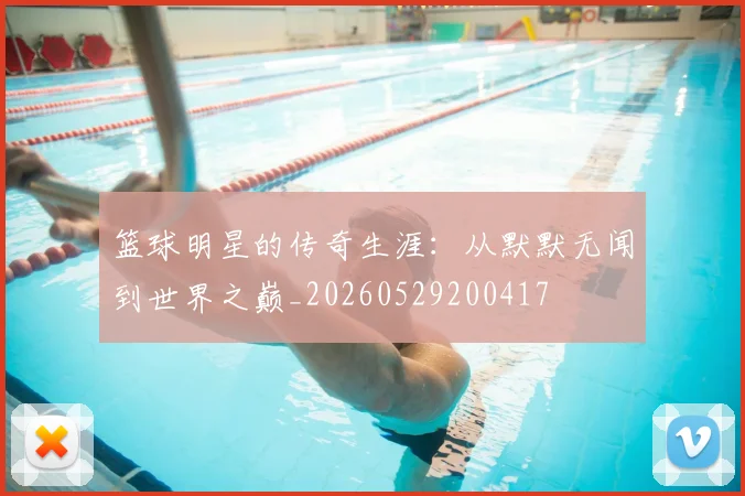 篮球明星的传奇生涯：从默默无闻到世界之巅_20260529200417