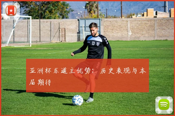 亚洲杯东道主优势:历史表现与本届期待