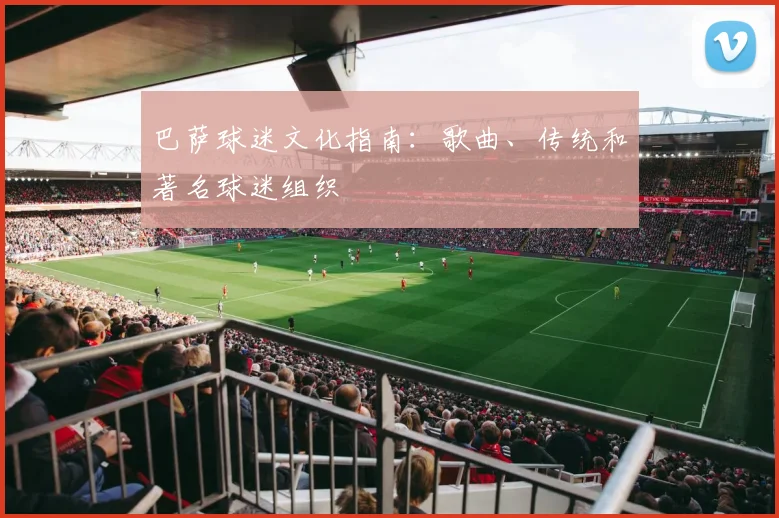 巴萨球迷文化指南：歌曲、传统和著名球迷组织