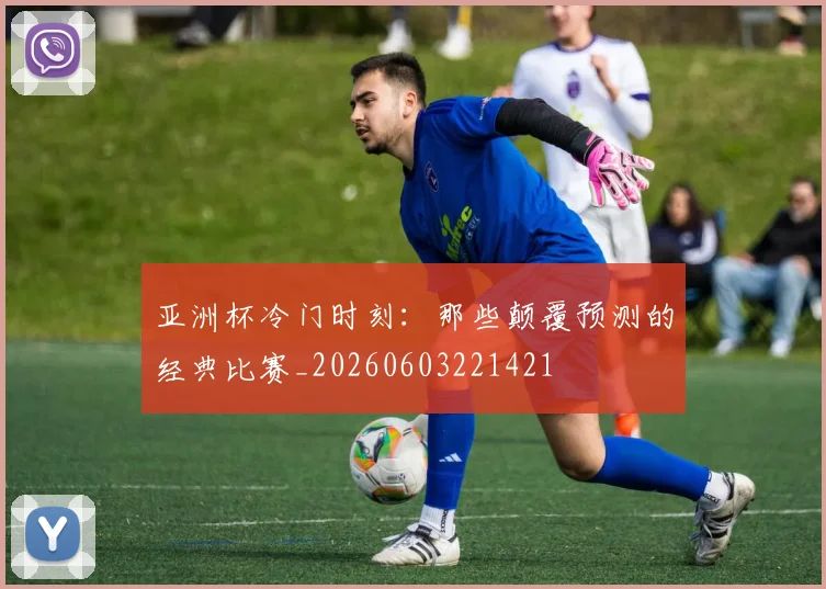 亚洲杯冷门时刻：那些颠覆预测的经典比赛_20260603221421