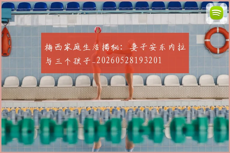 梅西家庭生活揭秘：妻子安东内拉与三个孩子_20260528193201