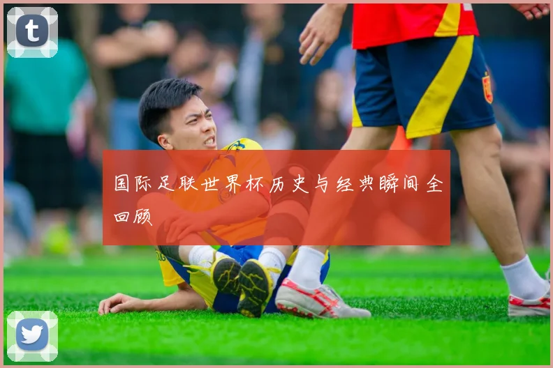 国际足联世界杯历史与经典瞬间全回顾
