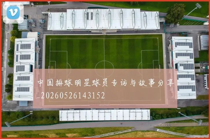 中国排球明星球员专访与故事分享_20260526143152