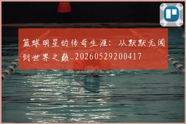 篮球明星的传奇生涯：从默默无闻到世界之巅_20260529200417