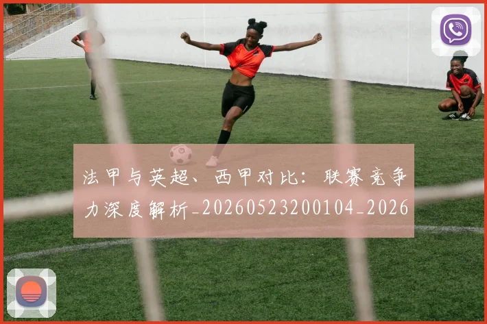 法甲与英超、西甲对比：联赛竞争力深度解析_20260523200104_20260610170046