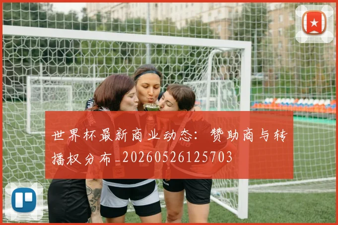世界杯最新商业动态：赞助商与转播权分布_20260526125703