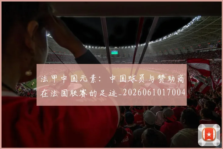 法甲中国元素：中国球员与赞助商在法国联赛的足迹_20260610170047