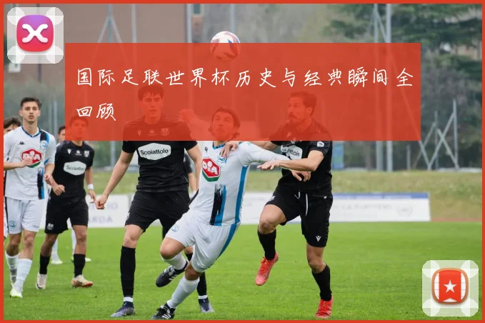 国际足联世界杯历史与经典瞬间全回顾